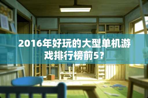 2016年好玩的大型单机游戏排行榜前5？