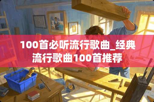 100首必听流行歌曲_经典流行歌曲100首推荐