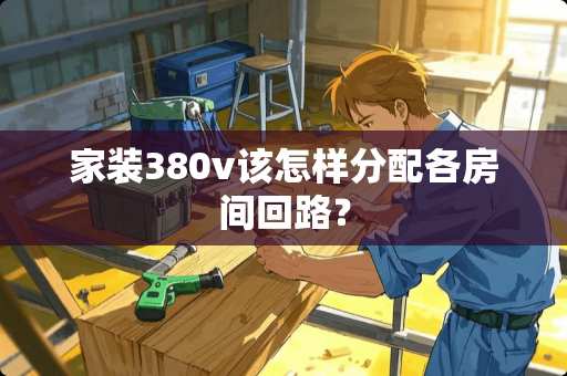 家装380v该怎样分配各房间回路? 家装380v该怎样分配各房间回路?