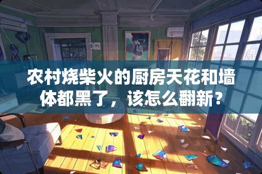 农村烧柴火的厨房天花和墙体都黑了，该怎么翻新？