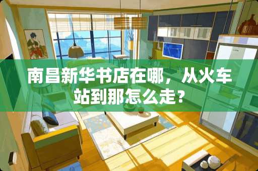 南昌新华书店在哪，从火车站到那怎么走？