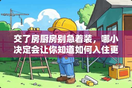 交了房厨房别急着装，哪小决定会让你知道如何入住更实用？
