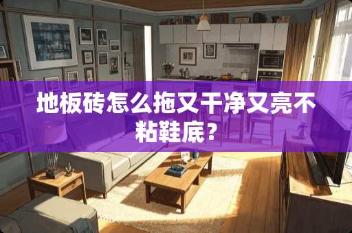 地板砖怎么拖又干净又亮不粘鞋底？