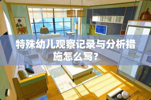 特殊幼儿观察记录与分析措施怎么写？