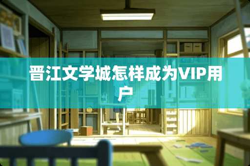 晋江文学城怎样成为VIP用户 晋江文学城怎样成为VIP用户