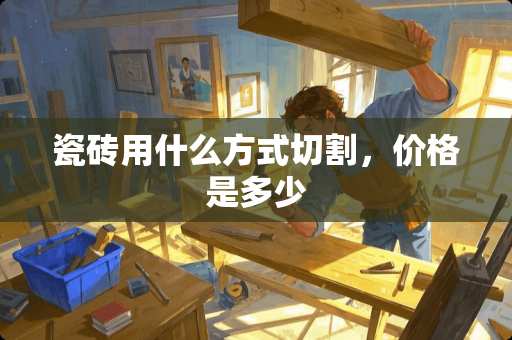 瓷砖用什么方式切割，价格是多少