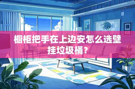 橱柜把手在上边安怎么选壁挂垃圾桶？