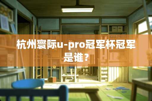杭州寰际u-pro冠军杯冠军是谁？