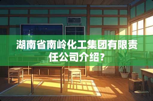 湖南省南岭化工集团有限责任公司介绍? 湖南省南岭化工集团有限责任公司介绍?