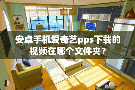 安卓手机爱奇艺pps下载的视频在哪个文件夹？