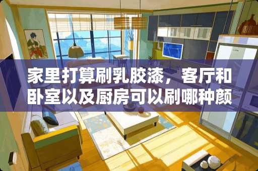 家里打算刷*胶漆，客厅和卧室以及厨房可以刷哪种颜色？
