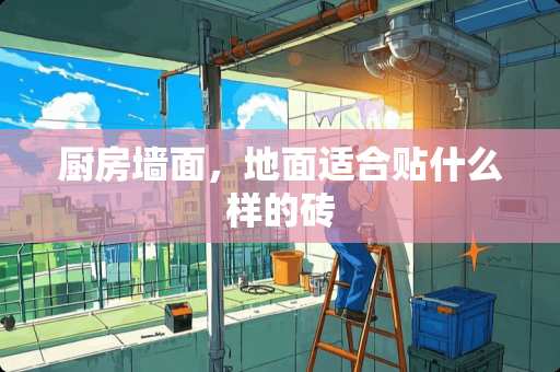 厨房墙面，地面适合贴什么样的砖
