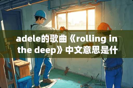 adele的歌曲《rolling in the deep》中文意思是什么？