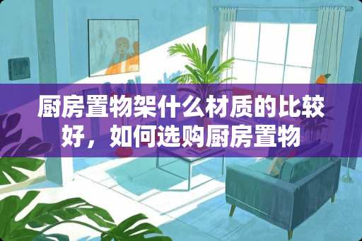 厨房置物架什么材质的比较好，如何选购厨房置物