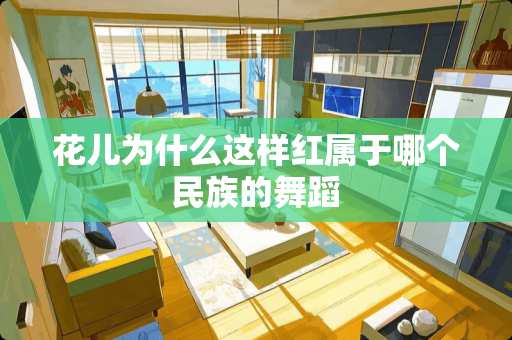 花儿为什么这样红属于哪个民族的舞蹈