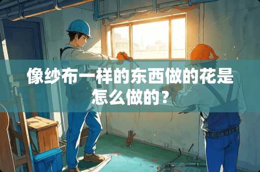 像纱布一样的东西做的花是怎么做的？