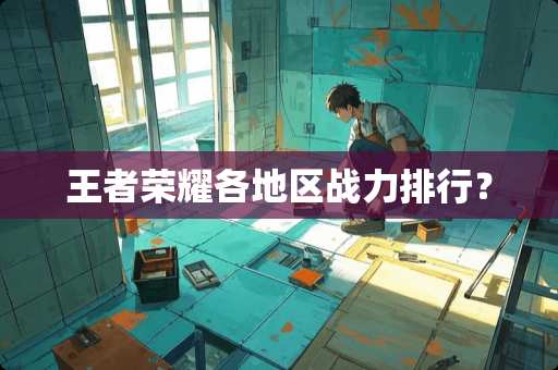 王者荣耀各地区战力排行？