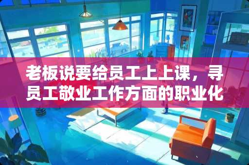 老板说要给员工上上课，寻员工敬业工作方面的职业化培训，有没有好课程推荐？