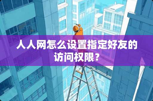 人人网怎么设置指定好友的访问权限？