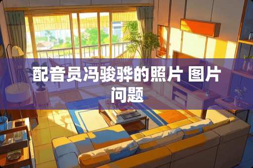 配音员冯骏骅的照片 图片问题