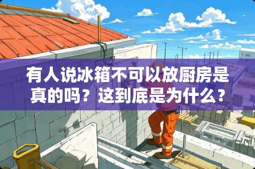 有人说冰箱不可以放厨房是真的吗？这到底是为什么？