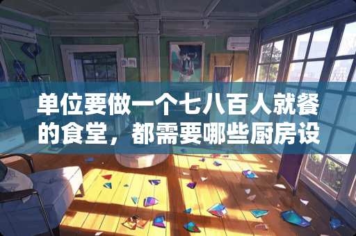 单位要做一个七八百人就餐的食堂，都需要哪些厨房设备？