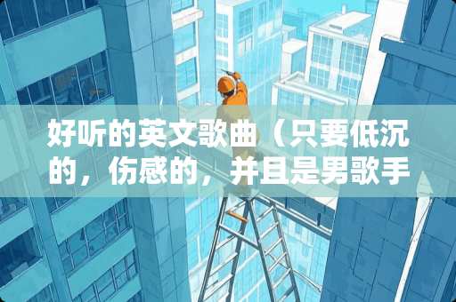 好听的英文歌曲（只要低沉的，伤感的，并且是男歌手的）