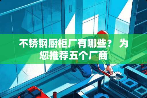 不锈钢厨柜厂有哪些？ 为您推荐五个厂商