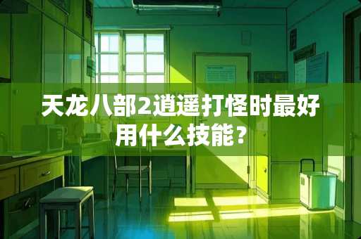 天龙八部2逍遥打怪时最好用什么技能？