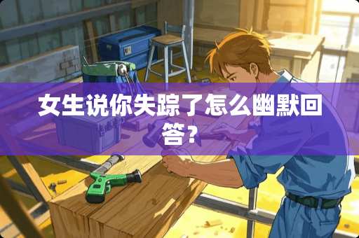 女生说你失踪了怎么幽默回答？