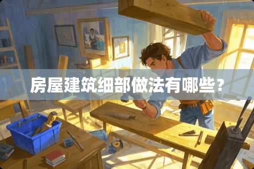 房屋建筑细部做法有哪些？