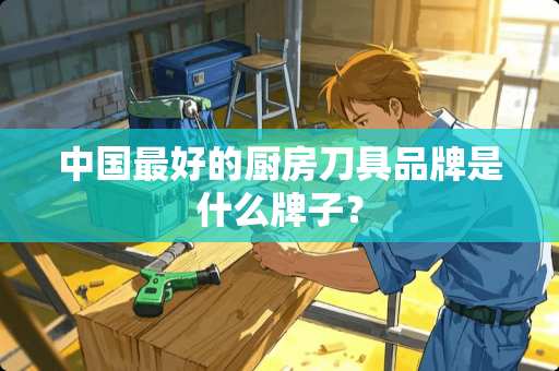 中国最好的厨房刀具品牌是什么牌子？