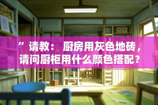 ”请教： 厨房用灰色地砖，请问厨柜用什么颜色搭配？