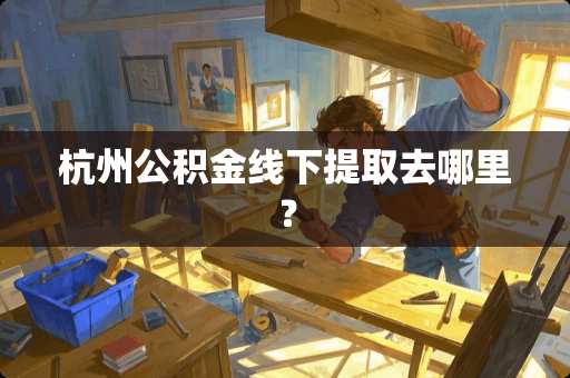 杭州公积金线下提取去哪里？