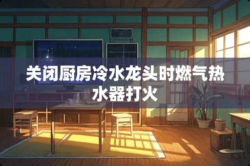 关闭厨房冷水龙头时燃气热水器打火
