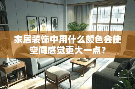 家居装饰中用什么颜色会使空间感觉更大一点？