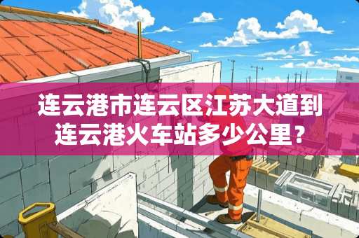 连云港市连云区江苏大道到连云港火车站多少公里？