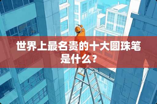 世界上最名贵的十大圆珠笔是什么？
