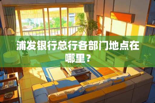 浦发银行总行各部门地点在哪里？