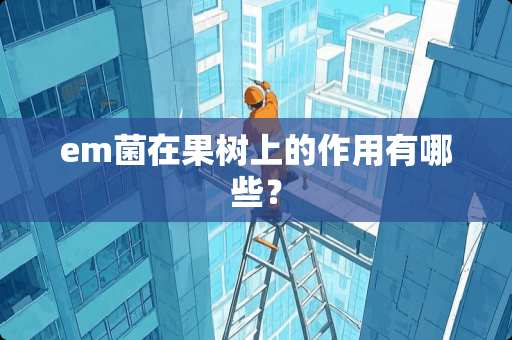 em菌在果树上的作用有哪些？