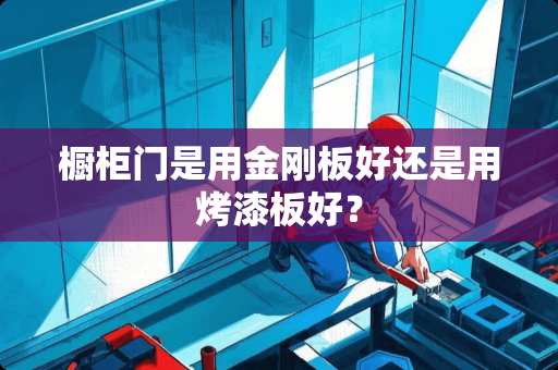 橱柜门是用金刚板好还是用烤漆板好？