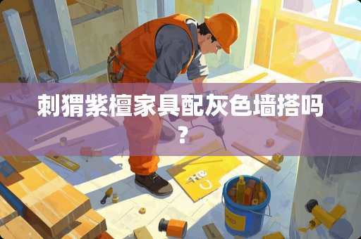 刺猬紫檀家具配灰色墙搭吗？