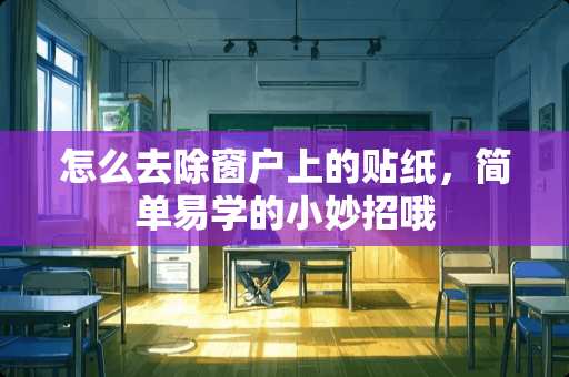 怎么去除窗户上的贴纸，简单易学的小妙招哦