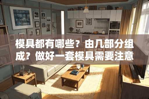 模具都有哪些？由几部分组成？做好一套模具需要注意哪些问题？