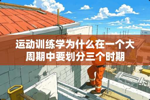 运动训练学为什么在一个大周期中要划分三个时期