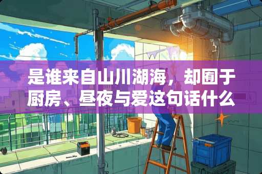 是谁来自山川湖海，却囿于厨房、昼夜与爱这句话什么意思？