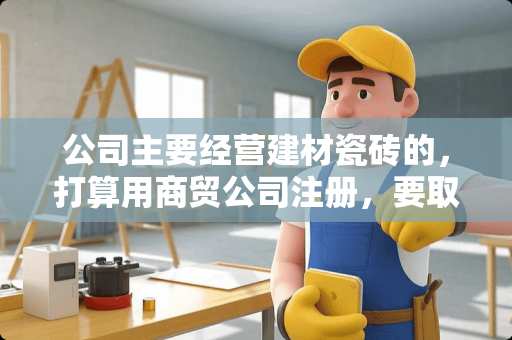 公司主要经营建材瓷砖的，打算用商贸公司注册，要取什么名字呢？