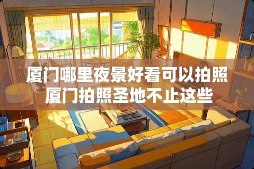 厦门哪里夜景好看可以拍照 厦门拍照圣地不止这些