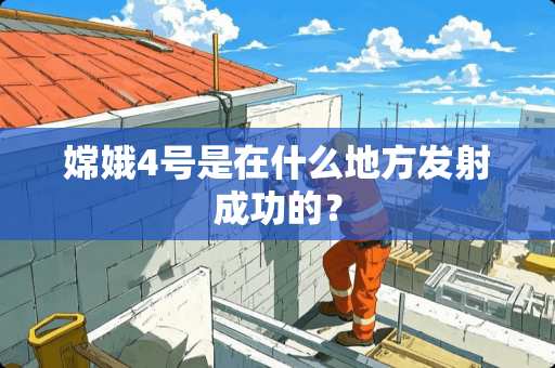 嫦娥4号是在什么地方发射成功的？