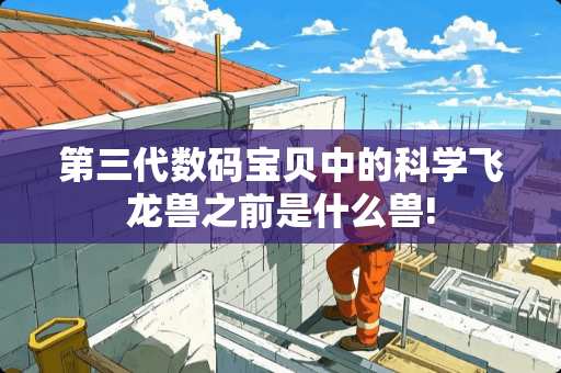 第三代数码宝贝中的科学飞龙兽之前是什么兽!